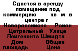 Сдается в аренду помещение под коммерцию 123,7 кв. м. в центре г. Новороссийска, › Район ­ Цетральный › Улица ­ Лейтенанта Шмидта › Дом ­ 1 000 › Общая площадь ­ 124 › Цена ­ 60 000 - Краснодарский край, Новороссийск г. Недвижимость » Помещения аренда   . Краснодарский край,Новороссийск г.